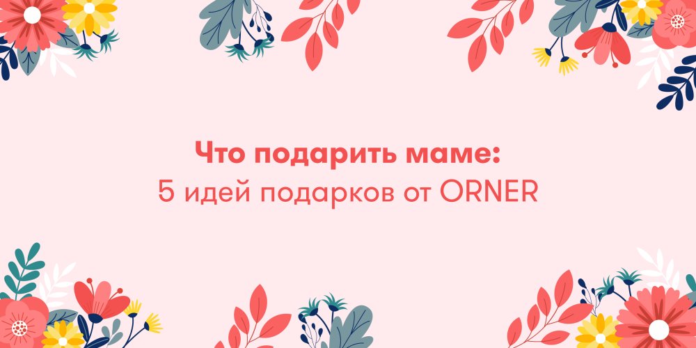 Что подарить маме: 5 идей подарков от ORNER: Фото 1 - ORNER