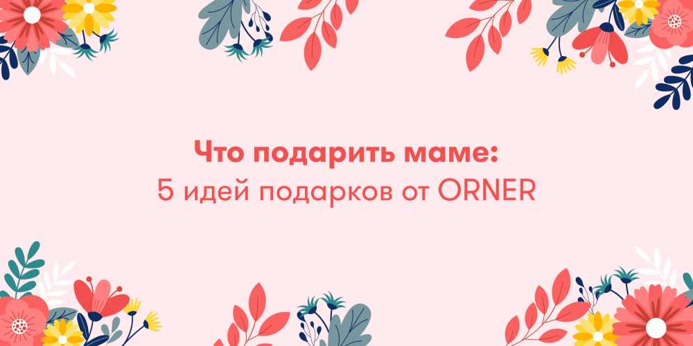  Что подарить маме: 5 идей подарков от ORNER: Фото 1 - ORNER 